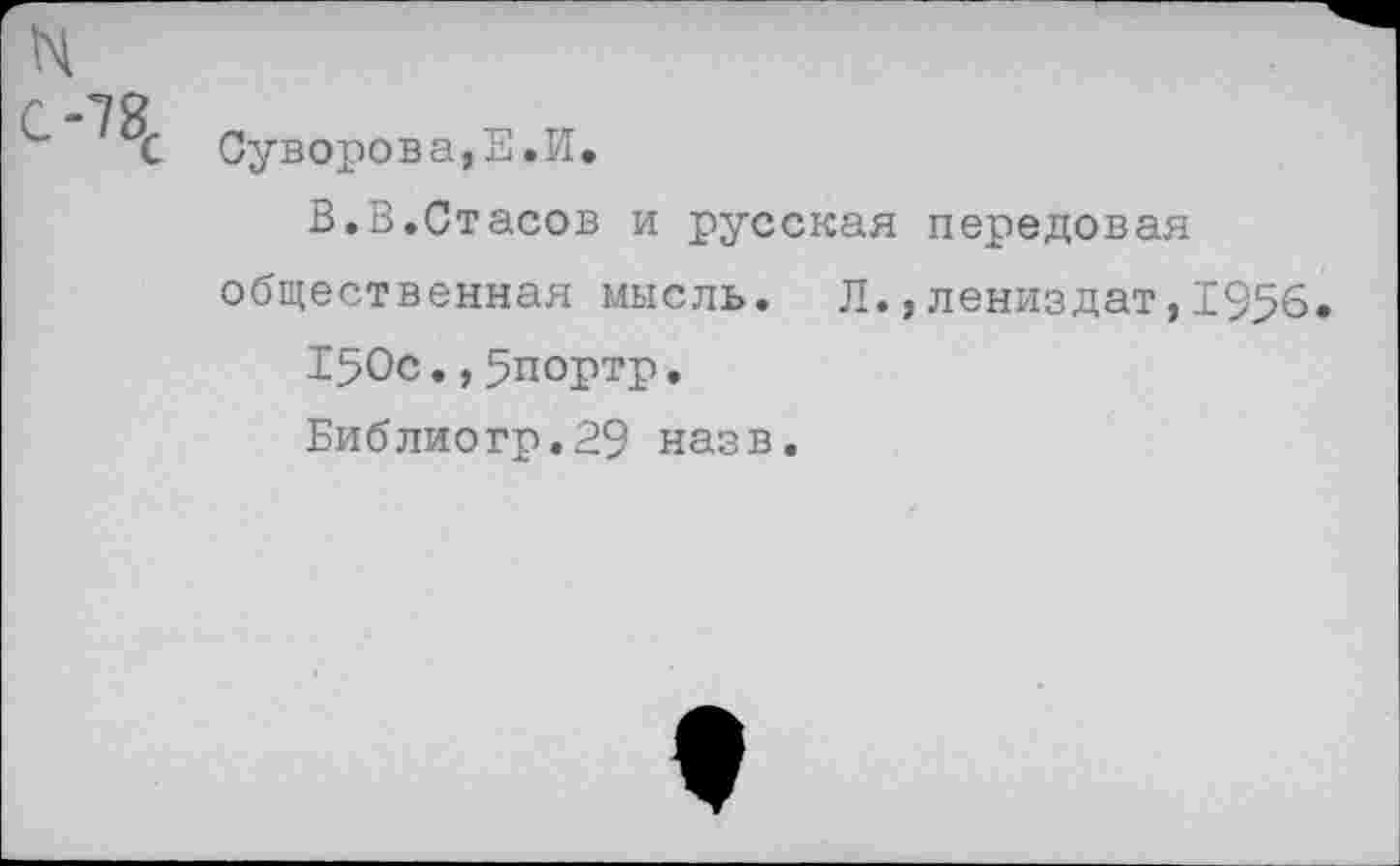 ﻿н
Ч Суворова,Е.И.
В.В.Стасов и русская передовая общественная мысль. Л.,лениздат,1956.
150с.,5портр.
Библиогр.29 назв.